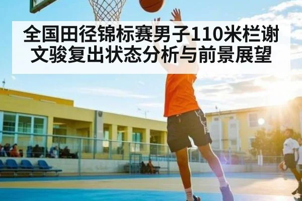 全国田径锦标赛男子110米栏谢文骏复出状态分析与前景展望