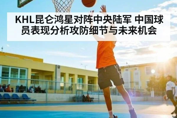 KHL昆仑鸿星对阵中央陆军 中国球员表现分析攻防细节与未来机会