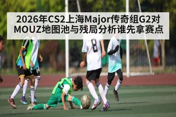 2026年CS2上海Major传奇组G2对MOUZ地图池与残局分析谁先拿赛点