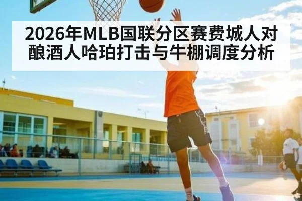 2026年MLB国联分区赛费城人对酿酒人哈珀打击与牛棚调度分析