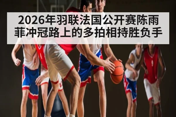 2026年羽联法国公开赛陈雨菲冲冠路上的多拍相持胜负手
